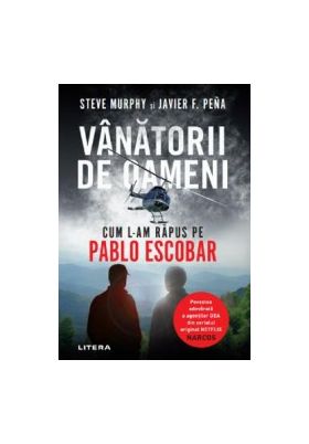 Vanatorii de oameni. Cum l-am rapus pe Pablo Escobar - Steve Murphy Javier F. Pena