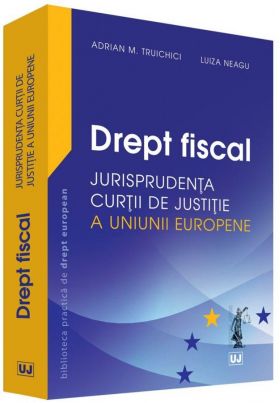 Drept fiscal. Jurisprudenta Curtii de Justitie a Uniunii Europene | Adrian M. Truichici, Luiza Neagu