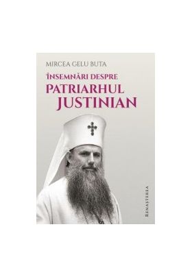 Insemnari despre Patriarhul Justinian - Mircea Gelu Buta