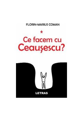Ce facem cu Ceausescu - Florin-Marius Coman
