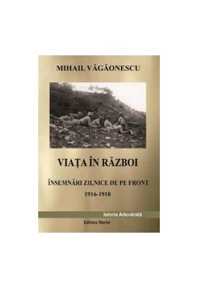 Viata in razboi. Insemnari zilnice de pe front 1916-1918 - Mihail Vagaonescu