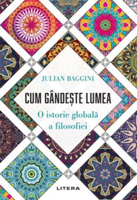 Cum gandeste lumea. O istorie globala a filosofiei | Julian Baggini