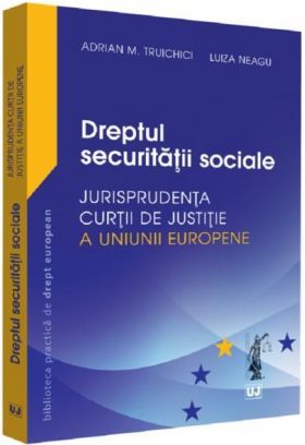 Dreptul securitatii sociale. Jurisprudenta Curtii de Justitie a Uniunii Europene | Adrian M. Truichici, Luiza Neagu