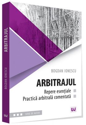 Arbitrajul - repere esentiale si practica arbitrala comentata | Bogdan Ionescu