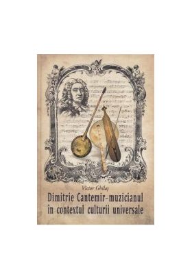 Dimitrie Cantemir. Muzicianul in contextul culturii universale - Victor Ghilas