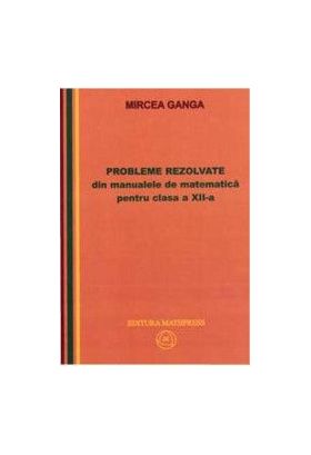 Matematica Cls 12 Probleme Rezolvate Din Manualele De Matematica - Mircea Ganga