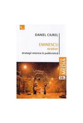 Eminescu orator. Strategii retorice in publicistica - Daniel Ciurel