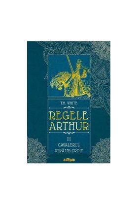 Regele Arthur 3 Cavalerul stramb croit - T.H. White