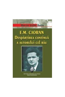 E.M. Cioran. Despartirea continua a autorului cel rau - Marian Victor Buciu