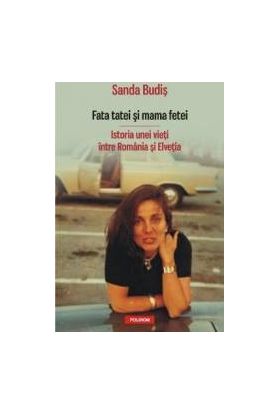 Fata tatei si mama fetei. Istoria unei vieti intre Romania si Elvetia - Sanda Budis