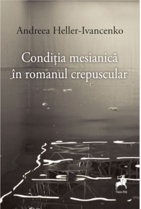 Conditia mesianica in romanul crepuscular | Andreea Heller-Ivancenko