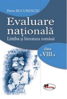 Evaluare nationala. Limba si literatura romana. Clasa a VIII-a | Petru Bucurenciu