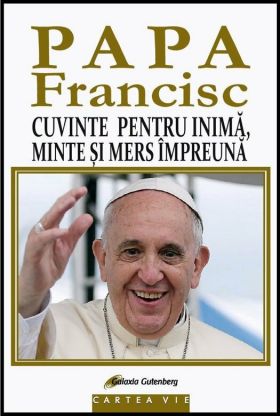 Papa Francisc. Cuvinte pentru inima, minte si mers impreuna | Papa Francisc