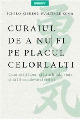 Curajul de a nu fi pe placul celorlalti | Fumitake Koga, Ichiro Kishimi