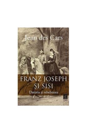 Franz Joseph si Sisi. Datoria si rebeliunea - Jean des Cars