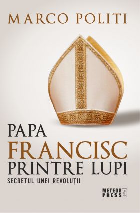 Papa Francisc printre lupi. Secretul unei revolutii | Marco Politi