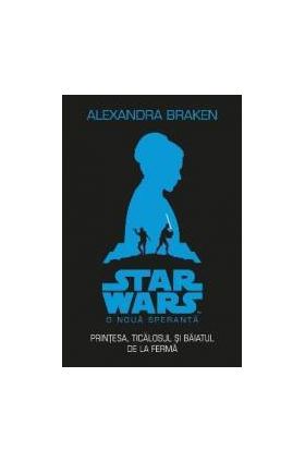 Star Wars. O noua speranta. Printesa ticalosul si baiatul de la ferma - Alexandra Braken