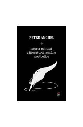 Istoria politica a literaturii romane postbelice - Petre Anghel