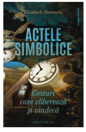 Actele simbolice: gesturi care elibereaza si vindeca - Elisabeth Horowitz -carte- Editura Philobia