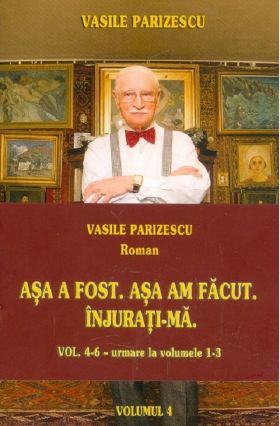 Asa a fost. Asa am facut. Injurati-ma. Vol. 4-6 | Vasile Parizescu