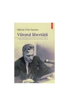 Viitorul libertatii. Publicistica din tara si din exil 1944-1963 - Mihail Farcasanu