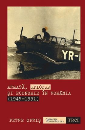 Armata, spionaj si economie in Romania (1945-1991) | Petre Opris