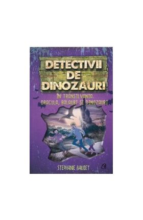 Detectivii de dinozauri in Transilvania. Dracula balauri si dinozauri - Stephanie Baudet