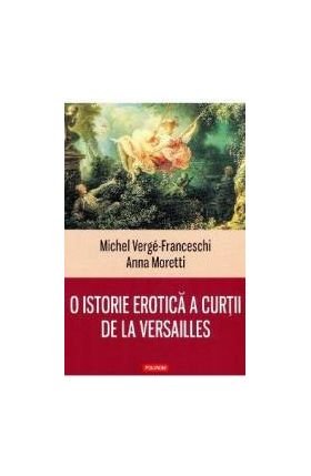O istorie erotica a curtii de la Versailles - Michel Verge-Franceschi Anna Moretti