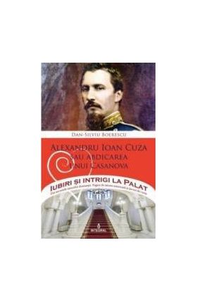 Iubiri si intrigi la palat Vol. 5 Alexandru Ioan Cuza sau abdicarea unui Casanova - Dan-Silviu Boerescu
