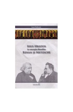 Iisus Hristos in conceptia filosofilor Renan si Nietzsche - Ioan Dobrota