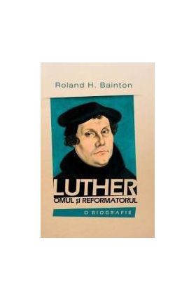 Luther omul si reformatorul - Roland H. Bainton