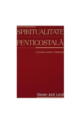 Spiritualitate penticostala. O pasiune pentru Imparatie - Steven Jack Land