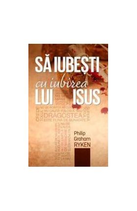 Sa iubesti cu iubirea lui Isus - Philip Graham Ryken