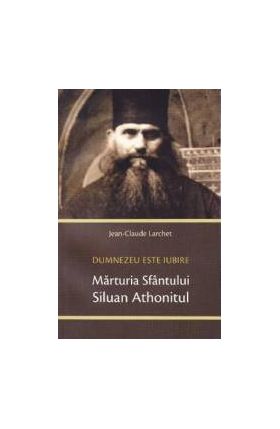 Marturia Sfantului Siluan Athonitul. Dumnezeu Este Iubire - Jean-Claude Larchet