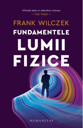 Fundamentele lumii fizice | Frank Wilczek