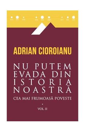 Cea mai frumoasa poveste. Vol. 2: Nu putem evada din istoria noastra - Adrian Cioroianu