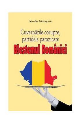 Blestemul Romaniei. Guvernarile corupte, partidele parazitare - Nicolae Gheorghiu