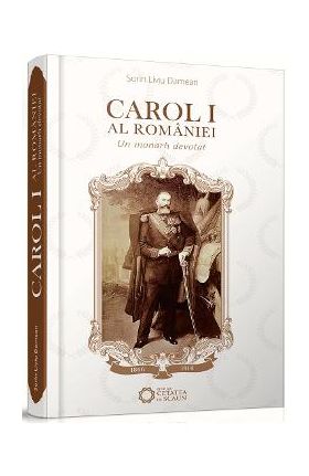 Carol I al Romaniei - Un monarh devotat - Dorin Liviu Damean
