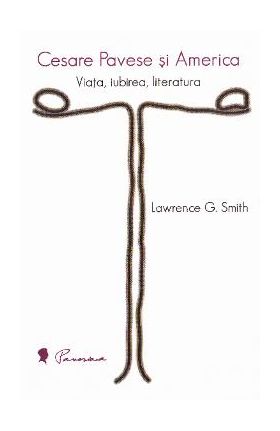 Cesare Pavese si America: Viata, iubirea, literatura - Lawrence G. Smith