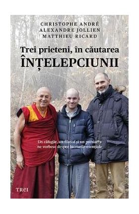 Trei prieteni, in cautarea intelepciunii - Cristophe Andre, Alexandre Jollien, Matthieu Ricard