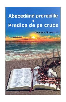 Abecedand prorociile. Predica de pe cruce - Benone Burtescu