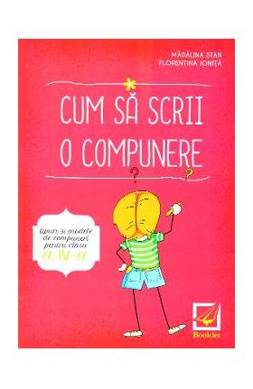 Cum sa scrii o compunere - Clasa 4 - Madalina Stan, Florentina Ionita