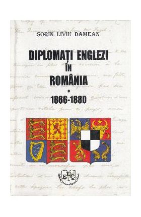 Diplomati englezi in Romania 1866-1880 - Sorin Liviu Damean