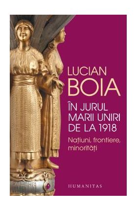 In jurul Marii Uniri de la 1918 - Lucian Boia