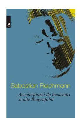 Acceleratorul de incarnari si alte Biografobii - Sebastian Reichmann