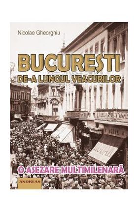 Bucuresti de-a lungul veacurilor - Nicolae Gheorghiu