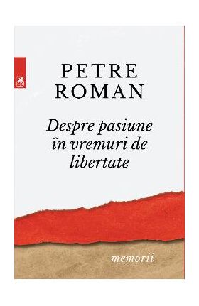 Despre pasiune in vremuri de libertate - Petre Roman