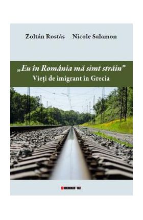 Eu in Romania ma simt strain. Vieti de imigrant in Grecia - Zoltan Rostas. Nicole Salamon