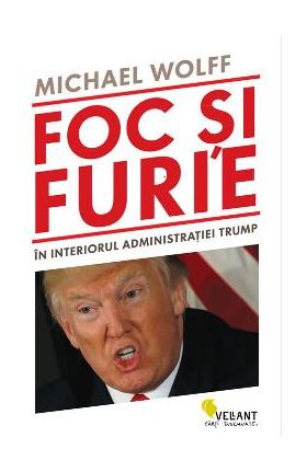 Foc si furie. In interiorul administratiei Trump - Michael Wolff