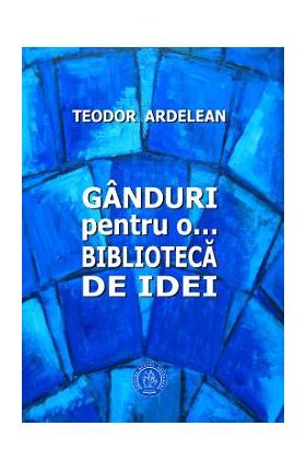 Ganduri pentru o... biblioteca de idei - Teodor Ardelean